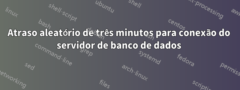 Atraso aleatório de três minutos para conexão do servidor de banco de dados