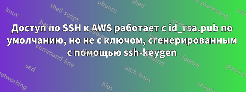 Доступ по SSH к AWS работает с id_rsa.pub по умолчанию, но не с ключом, сгенерированным с помощью ssh-keygen