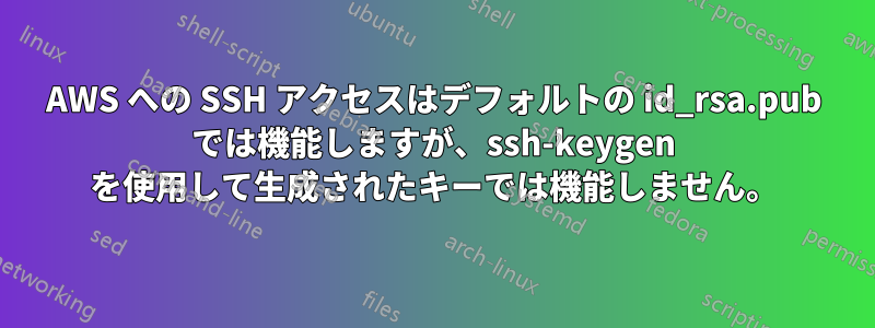 AWS への SSH アクセスはデフォルトの id_rsa.pub では機能しますが、ssh-keygen を使用して生成されたキーでは機能しません。