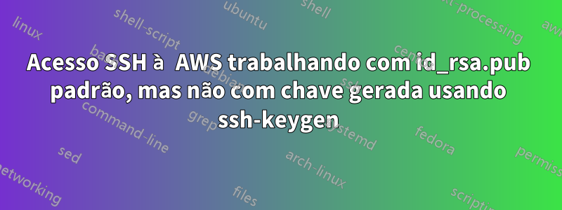 Acesso SSH à AWS trabalhando com id_rsa.pub padrão, mas não com chave gerada usando ssh-keygen