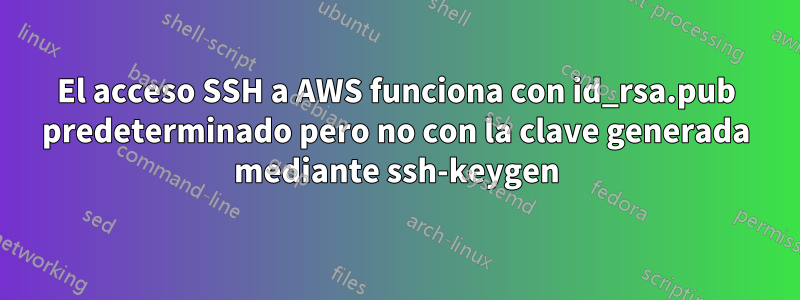 El acceso SSH a AWS funciona con id_rsa.pub predeterminado pero no con la clave generada mediante ssh-keygen