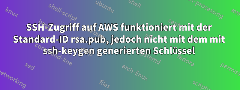 SSH-Zugriff auf AWS funktioniert mit der Standard-ID rsa.pub, jedoch nicht mit dem mit ssh-keygen generierten Schlüssel