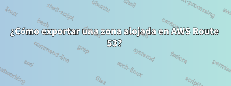 ¿Cómo exportar una zona alojada en AWS Route 53?