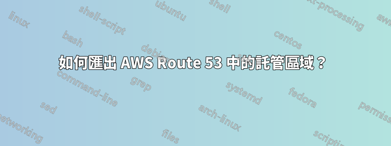 如何匯出 AWS Route 53 中的託管區域？