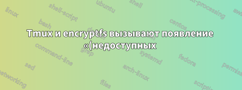 Tmux и encryptfs вызывают появление «(недоступных)» каталогов при повторном подключении