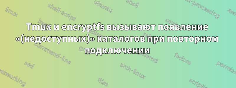 Tmux и encryptfs вызывают появление «(недоступных)» каталогов при повторном подключении