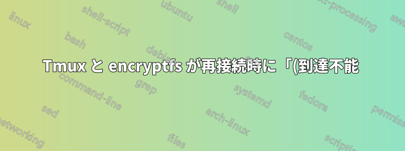 Tmux と encryptfs が再接続時に「(到達不能)」ディレクトリを引き起こす