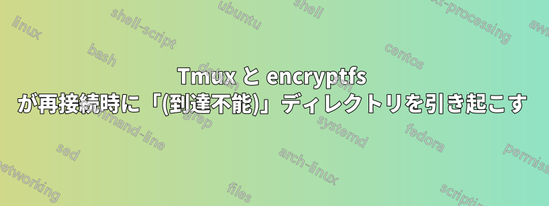 Tmux と encryptfs が再接続時に「(到達不能)」ディレクトリを引き起こす