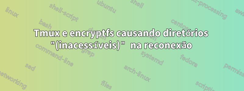 Tmux e encryptfs causando diretórios "(inacessíveis)" na reconexão