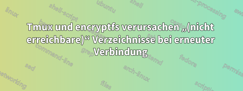 Tmux und encryptfs verursachen „(nicht erreichbare)“ Verzeichnisse bei erneuter Verbindung