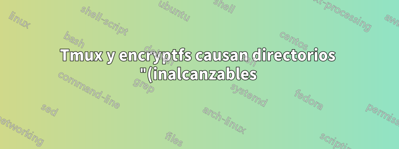 Tmux y encryptfs causan directorios "(inalcanzables)" al volver a conectarse