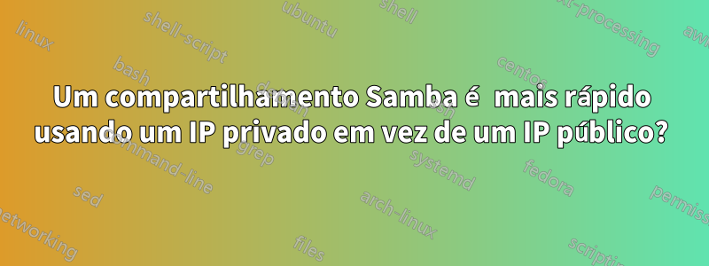 Um compartilhamento Samba é mais rápido usando um IP privado em vez de um IP público?