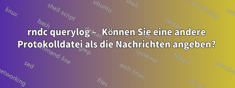 rndc querylog – Können Sie eine andere Protokolldatei als die Nachrichten angeben?