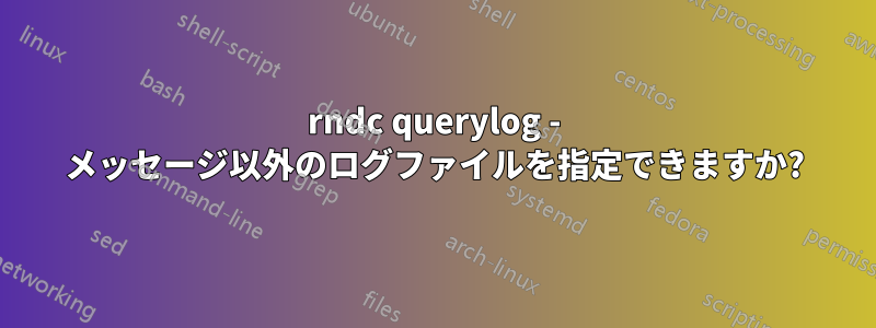 rndc querylog - メッセージ以外のログファイルを指定できますか?