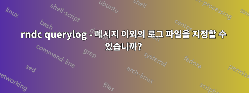 rndc querylog - 메시지 이외의 로그 파일을 지정할 수 있습니까?