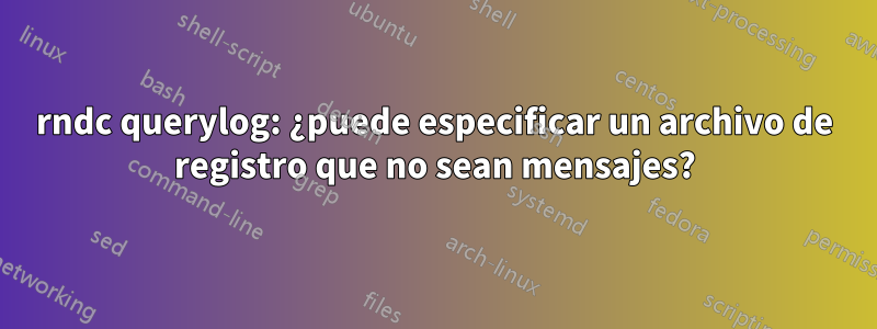 rndc querylog: ¿puede especificar un archivo de registro que no sean mensajes?