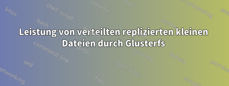 Leistung von verteilten replizierten kleinen Dateien durch Glusterfs