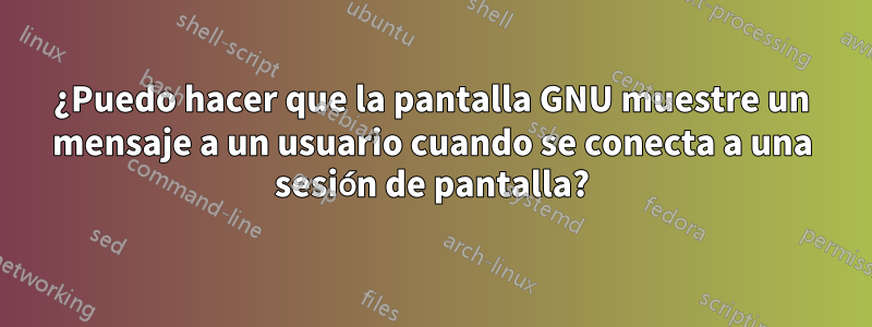 ¿Puedo hacer que la pantalla GNU muestre un mensaje a un usuario cuando se conecta a una sesión de pantalla?