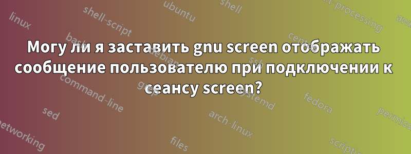 Могу ли я заставить gnu screen отображать сообщение пользователю при подключении к сеансу screen?