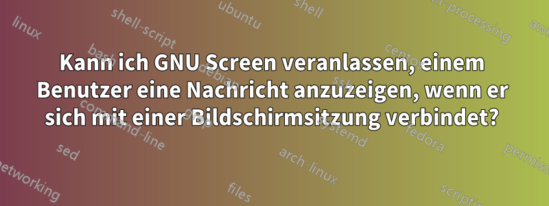 Kann ich GNU Screen veranlassen, einem Benutzer eine Nachricht anzuzeigen, wenn er sich mit einer Bildschirmsitzung verbindet?