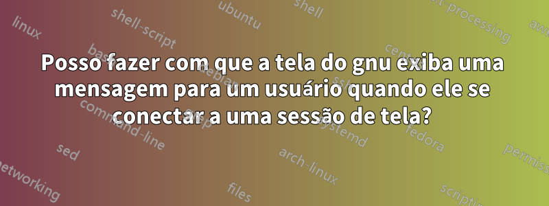 Posso fazer com que a tela do gnu exiba uma mensagem para um usuário quando ele se conectar a uma sessão de tela?