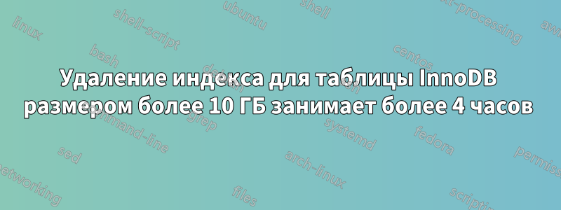 Удаление индекса для таблицы InnoDB размером более 10 ГБ занимает более 4 часов