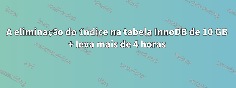 A eliminação do índice na tabela InnoDB de 10 GB + leva mais de 4 horas