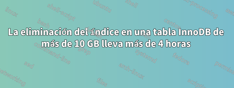 La eliminación del índice en una tabla InnoDB de más de 10 GB lleva más de 4 horas