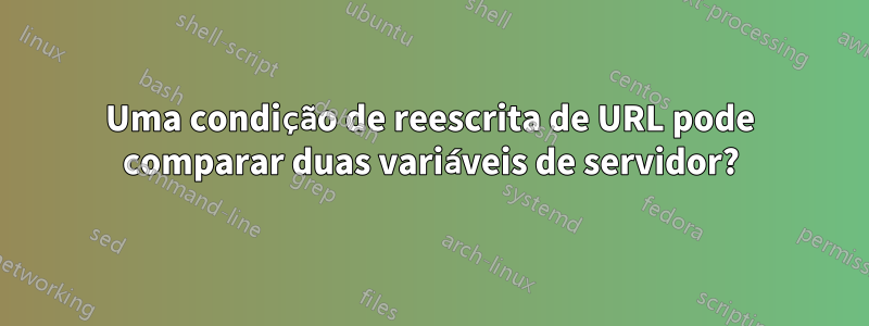 Uma condição de reescrita de URL pode comparar duas variáveis ​​de servidor?