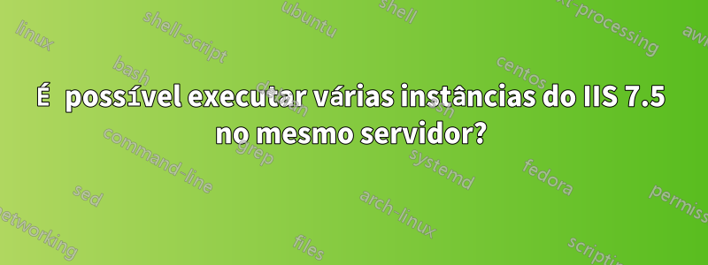 É possível executar várias instâncias do IIS 7.5 no mesmo servidor?