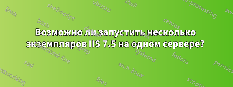 Возможно ли запустить несколько экземпляров IIS 7.5 на одном сервере?