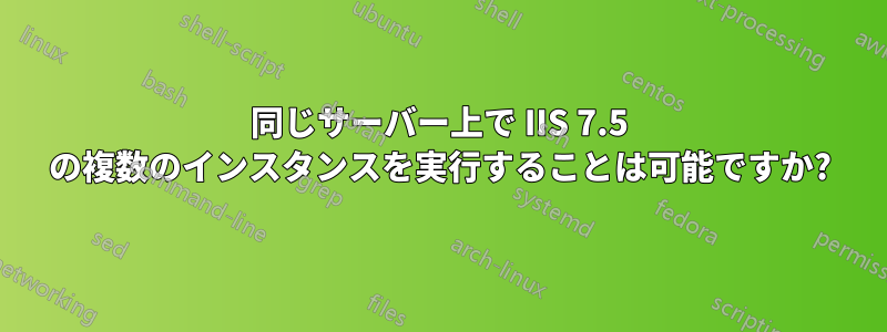 同じサーバー上で IIS 7.5 の複数のインスタンスを実行することは可能ですか?