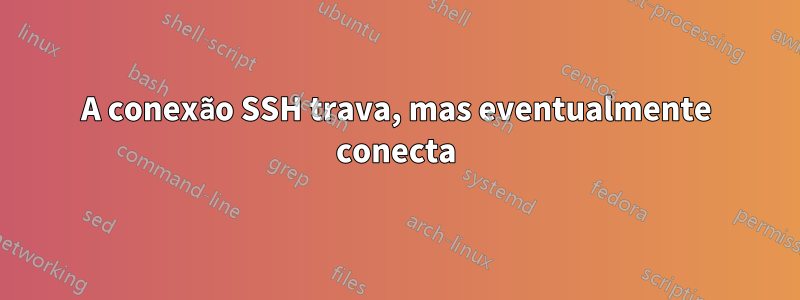 A conexão SSH trava, mas eventualmente conecta