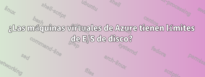 ¿Las máquinas virtuales de Azure tienen límites de E/S de disco?