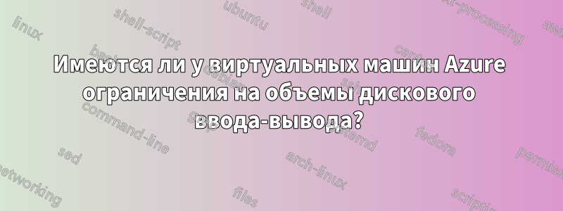 Имеются ли у виртуальных машин Azure ограничения на объемы дискового ввода-вывода?