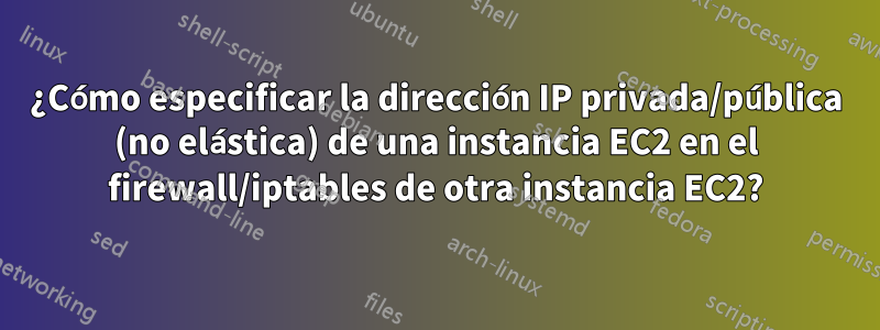 ¿Cómo especificar la dirección IP privada/pública (no elástica) de una instancia EC2 en el firewall/iptables de otra instancia EC2?