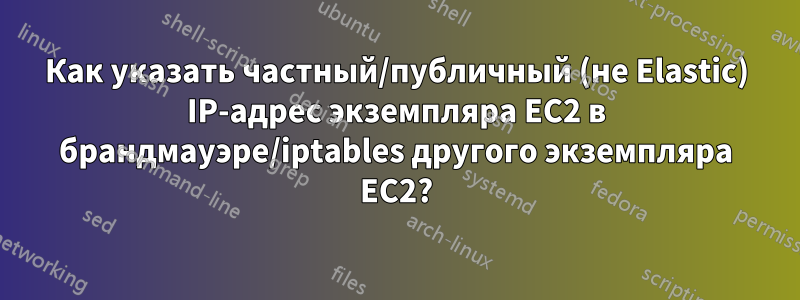 Как указать частный/публичный (не Elastic) IP-адрес экземпляра EC2 в брандмауэре/iptables другого экземпляра EC2?