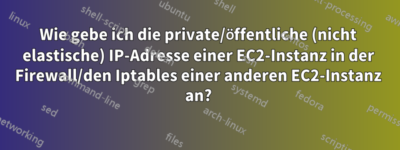 Wie gebe ich die private/öffentliche (nicht elastische) IP-Adresse einer EC2-Instanz in der Firewall/den Iptables einer anderen EC2-Instanz an?