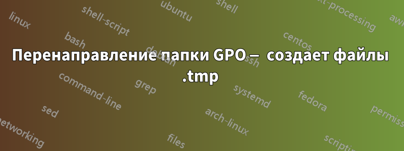 Перенаправление папки GPO — создает файлы .tmp