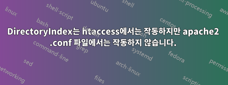 DirectoryIndex는 htaccess에서는 작동하지만 apache2 .conf 파일에서는 작동하지 않습니다.