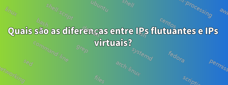 Quais são as diferenças entre IPs flutuantes e IPs virtuais?