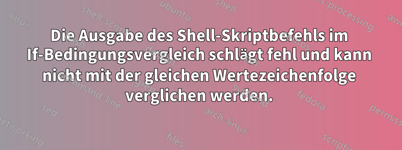 Die Ausgabe des Shell-Skriptbefehls im If-Bedingungsvergleich schlägt fehl und kann nicht mit der gleichen Wertezeichenfolge verglichen werden.