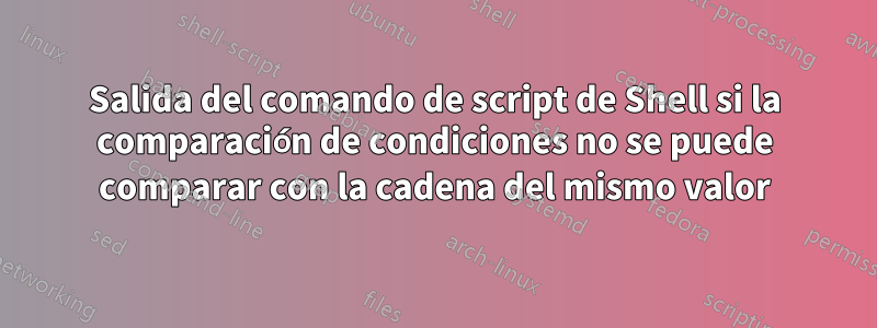 Salida del comando de script de Shell si la comparación de condiciones no se puede comparar con la cadena del mismo valor