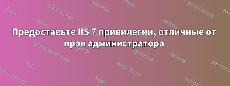 Предоставьте IIS 7 привилегии, отличные от прав администратора