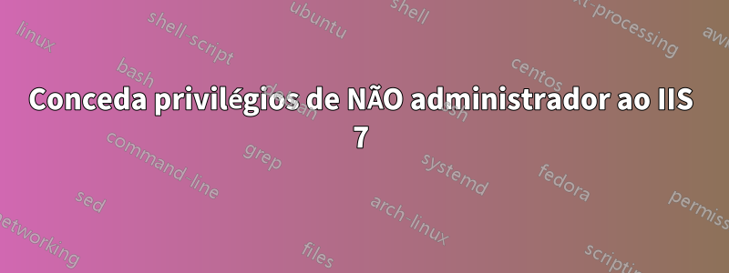 Conceda privilégios de NÃO administrador ao IIS 7