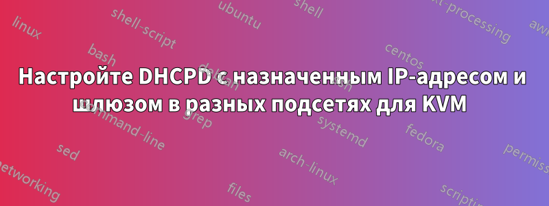 Настройте DHCPD с назначенным IP-адресом и шлюзом в разных подсетях для KVM 