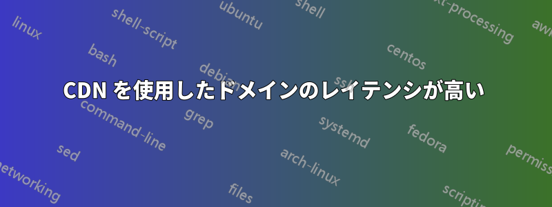 CDN を使用したドメインのレイテンシが高い