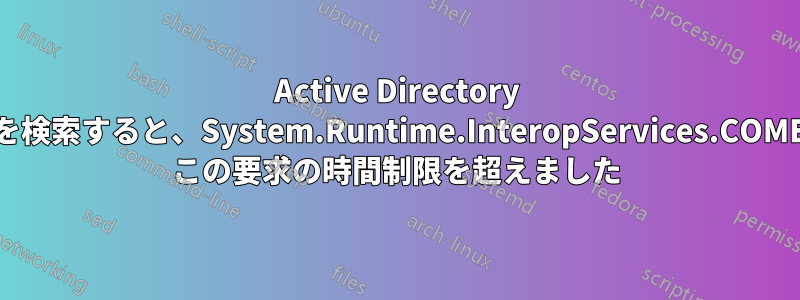 Active Directory アカウントを検索すると、System.Runtime.InteropServices.COMException: この要求の時間制限を超えました