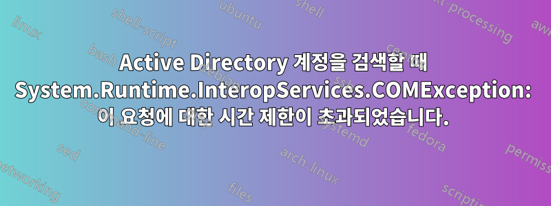 Active Directory 계정을 검색할 때 System.Runtime.InteropServices.COMException: 이 요청에 대한 시간 제한이 초과되었습니다.