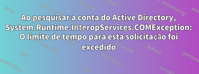 Ao pesquisar a conta do Active Directory, System.Runtime.InteropServices.COMException: O limite de tempo para esta solicitação foi excedido